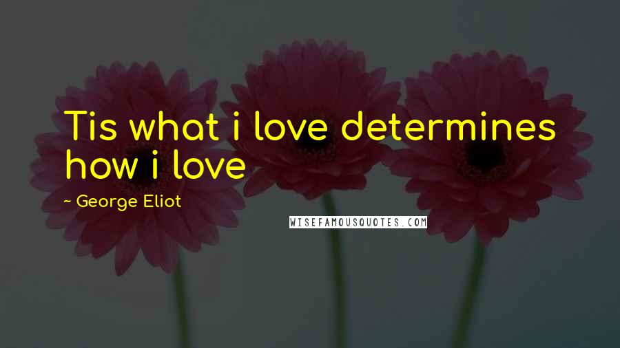 George Eliot Quotes: Tis what i love determines how i love