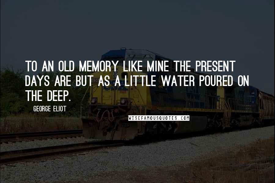 George Eliot Quotes: To an old memory like mine the present days are but as a little water poured on the deep.