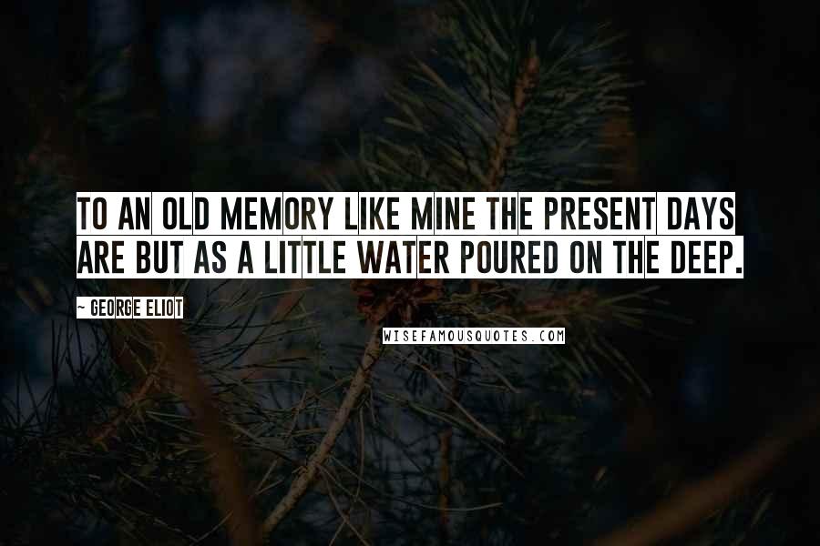 George Eliot Quotes: To an old memory like mine the present days are but as a little water poured on the deep.