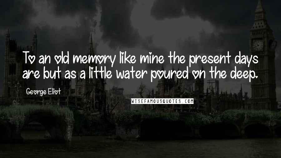 George Eliot Quotes: To an old memory like mine the present days are but as a little water poured on the deep.