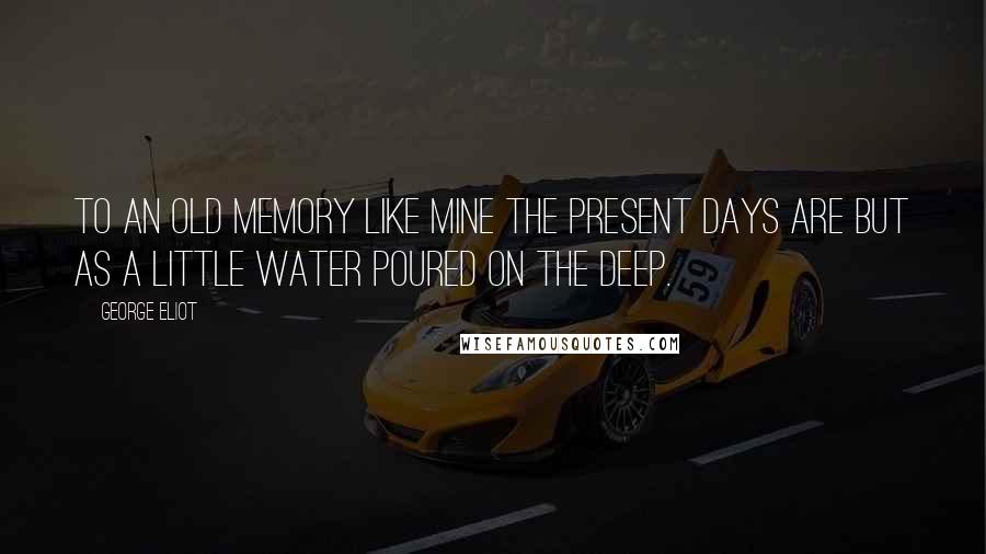 George Eliot Quotes: To an old memory like mine the present days are but as a little water poured on the deep.