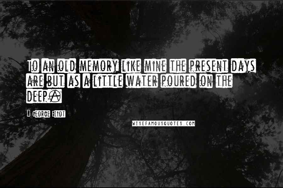 George Eliot Quotes: To an old memory like mine the present days are but as a little water poured on the deep.