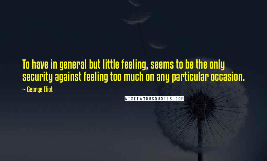 George Eliot Quotes: To have in general but little feeling, seems to be the only security against feeling too much on any particular occasion.