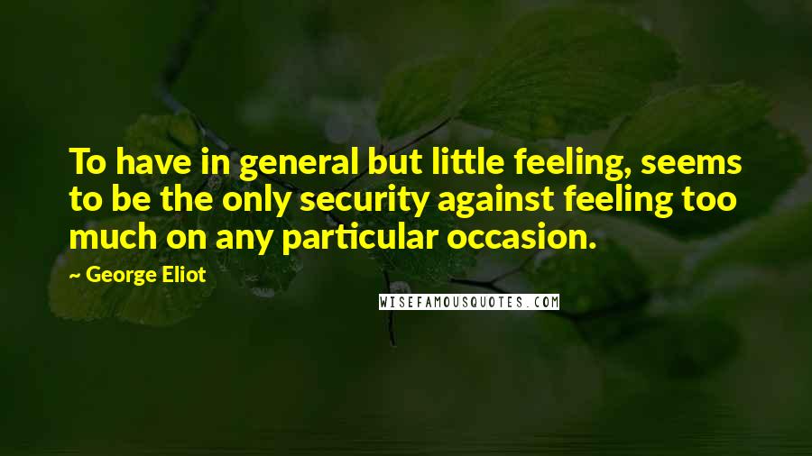 George Eliot Quotes: To have in general but little feeling, seems to be the only security against feeling too much on any particular occasion.