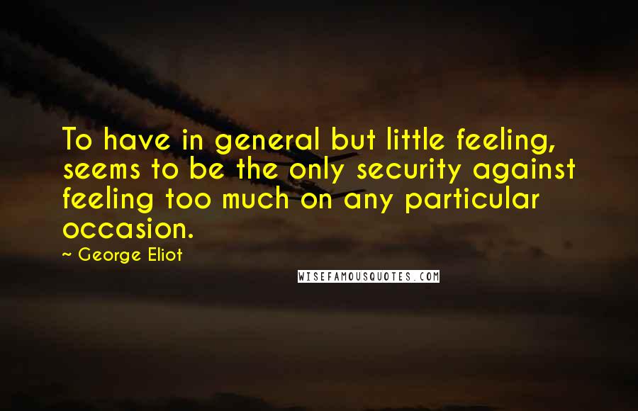 George Eliot Quotes: To have in general but little feeling, seems to be the only security against feeling too much on any particular occasion.