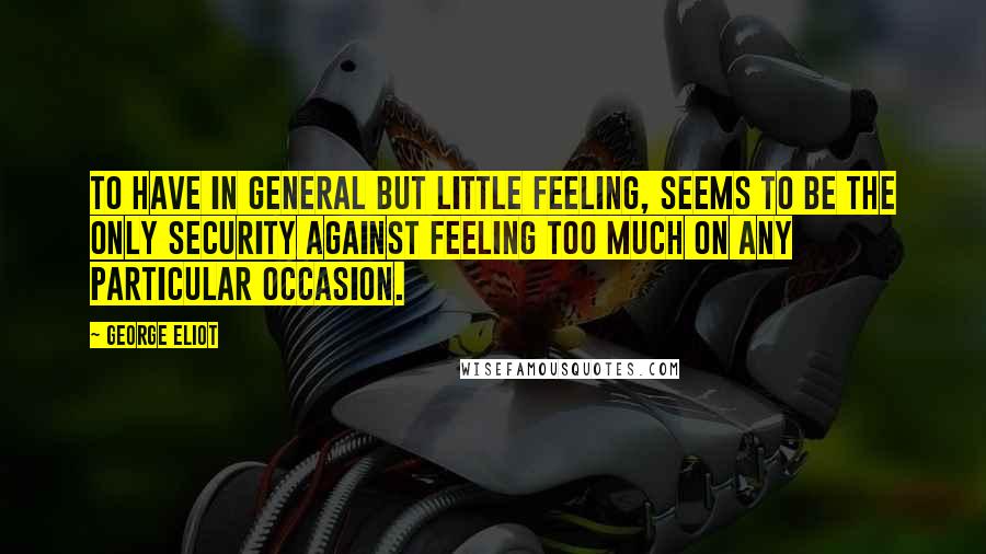 George Eliot Quotes: To have in general but little feeling, seems to be the only security against feeling too much on any particular occasion.