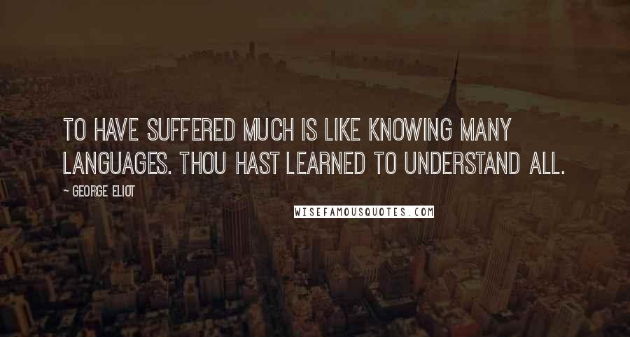 George Eliot Quotes: To have suffered much is like knowing many languages. Thou hast learned to understand all.