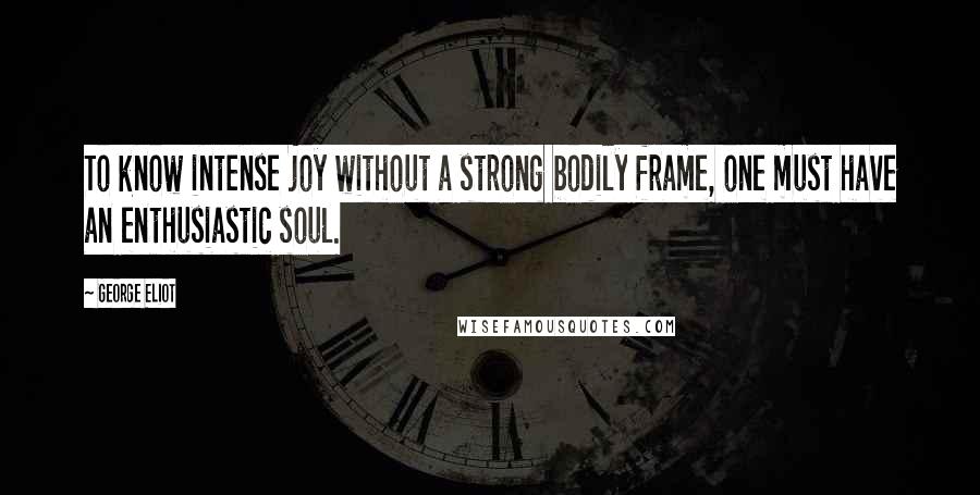 George Eliot Quotes: To know intense joy without a strong bodily frame, one must have an enthusiastic soul.