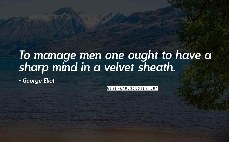 George Eliot Quotes: To manage men one ought to have a sharp mind in a velvet sheath.