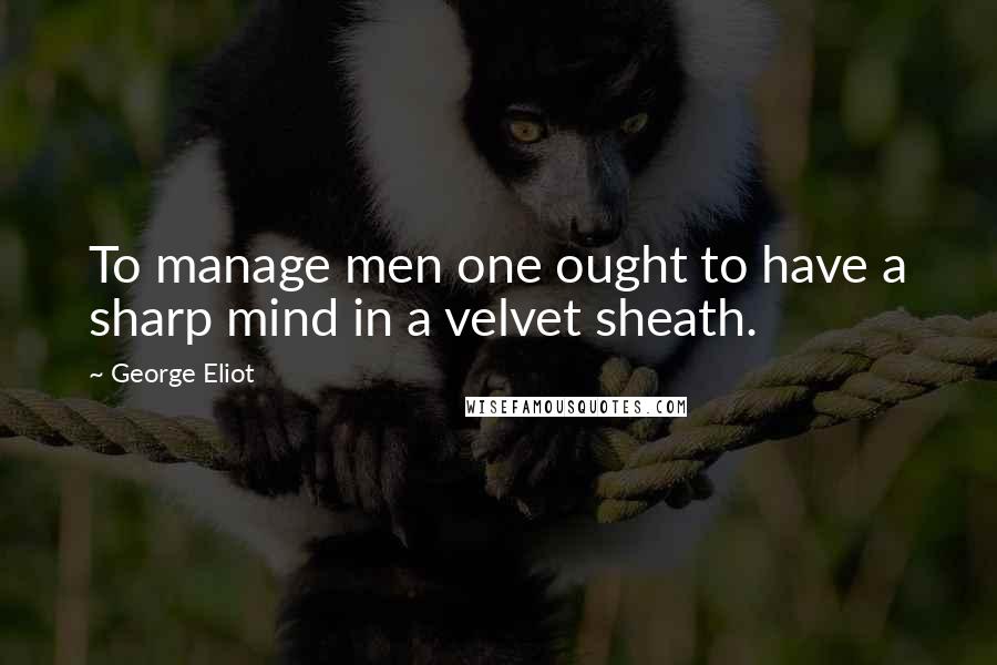 George Eliot Quotes: To manage men one ought to have a sharp mind in a velvet sheath.