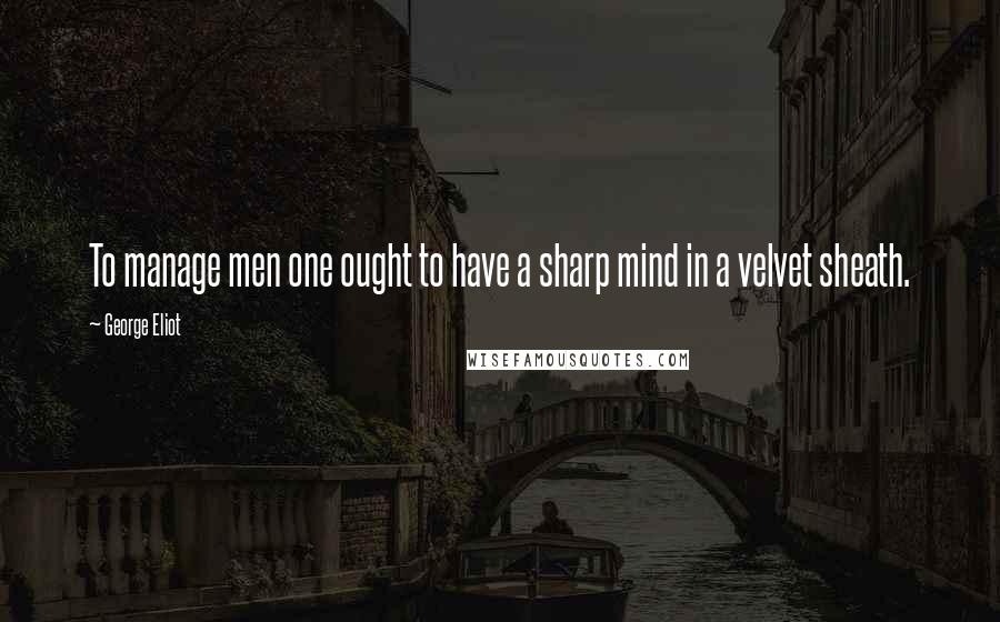 George Eliot Quotes: To manage men one ought to have a sharp mind in a velvet sheath.