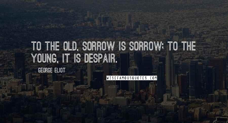 George Eliot Quotes: To the old, sorrow is sorrow; to the young, it is despair.