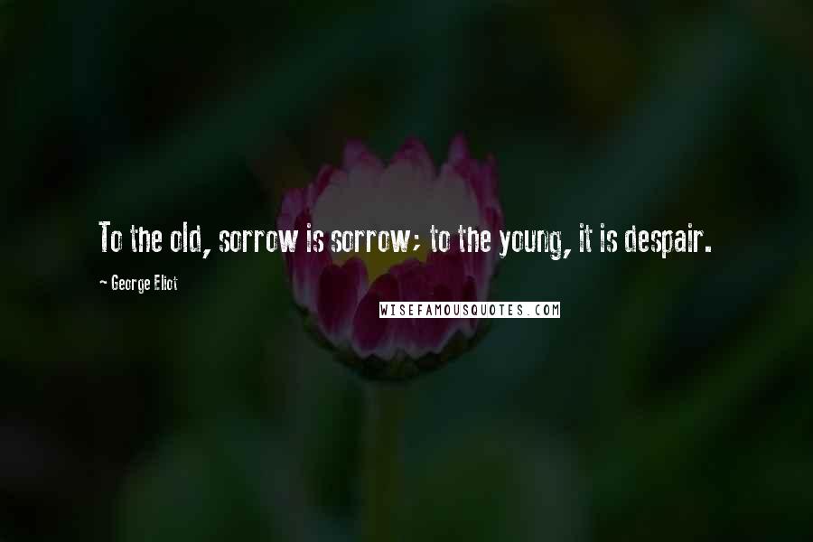 George Eliot Quotes: To the old, sorrow is sorrow; to the young, it is despair.