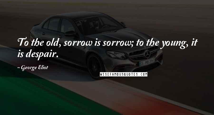 George Eliot Quotes: To the old, sorrow is sorrow; to the young, it is despair.