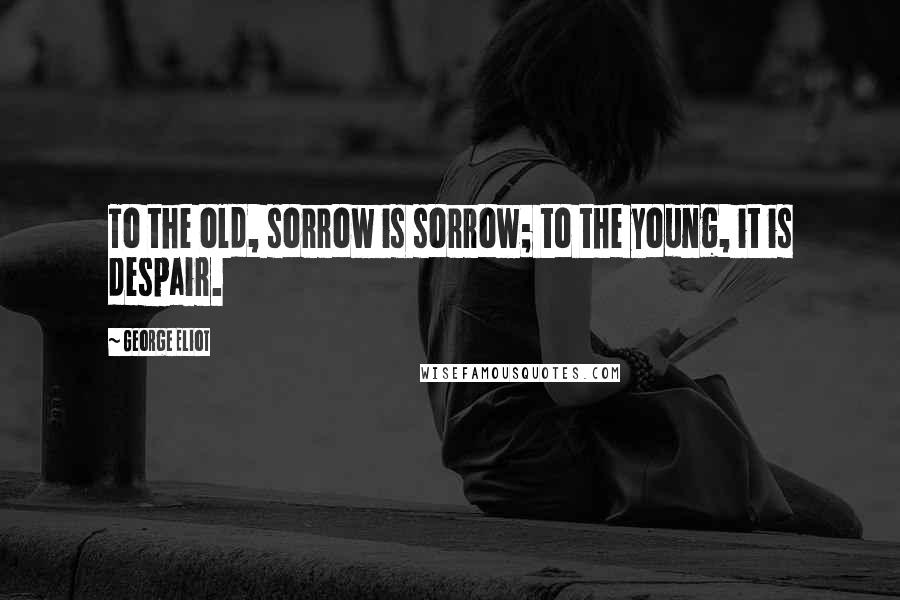 George Eliot Quotes: To the old, sorrow is sorrow; to the young, it is despair.