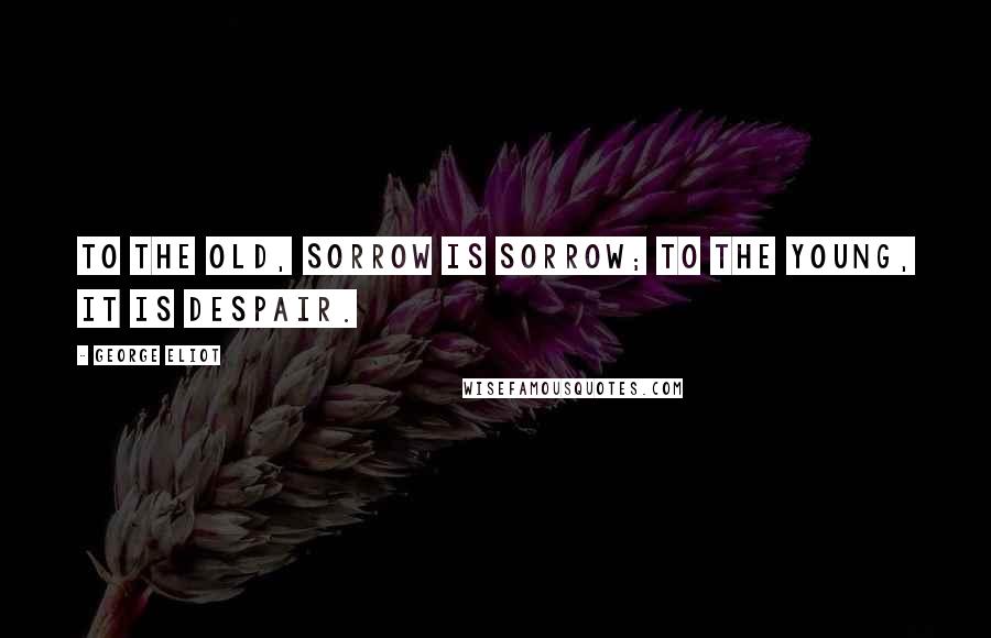 George Eliot Quotes: To the old, sorrow is sorrow; to the young, it is despair.