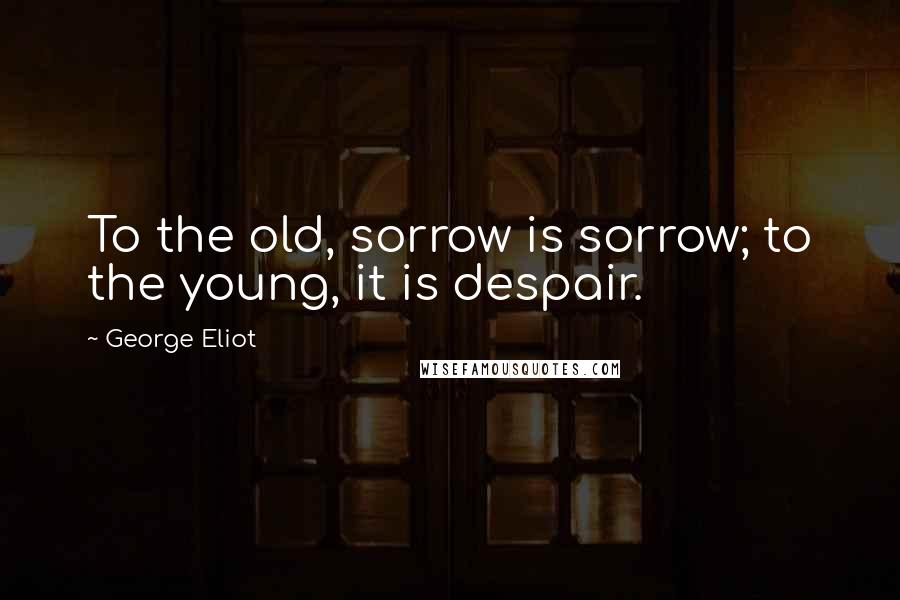 George Eliot Quotes: To the old, sorrow is sorrow; to the young, it is despair.