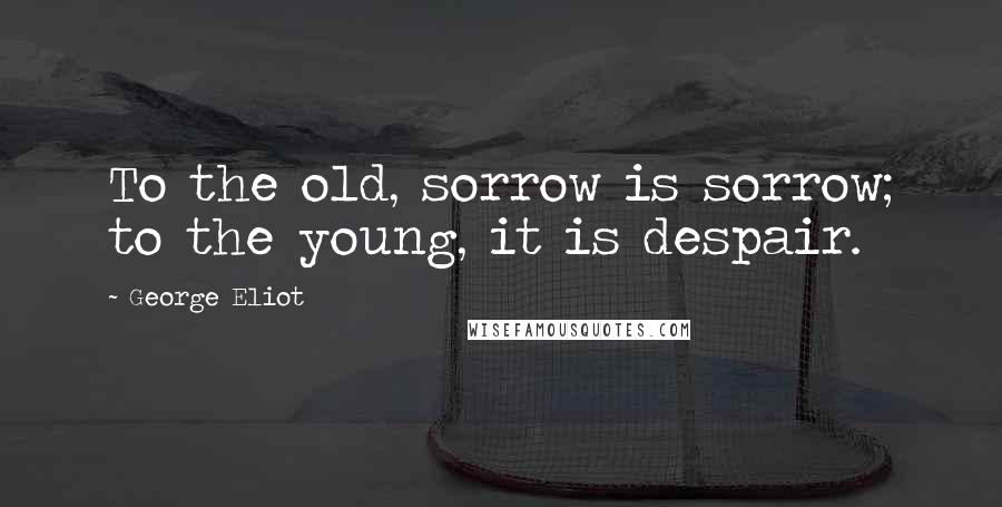 George Eliot Quotes: To the old, sorrow is sorrow; to the young, it is despair.