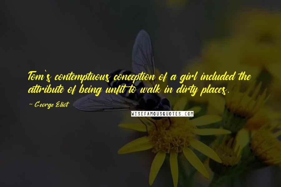 George Eliot Quotes: Tom's contemptuous conception of a girl included the attribute of being unfit to walk in dirty places.