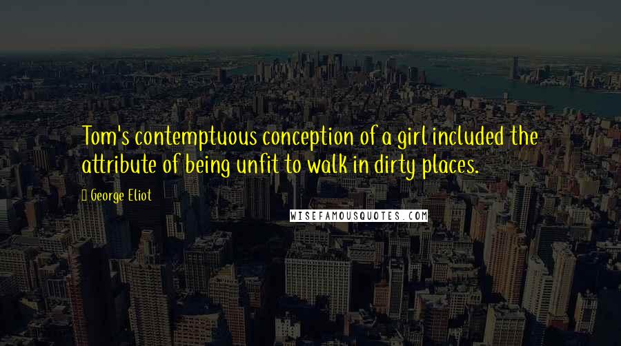 George Eliot Quotes: Tom's contemptuous conception of a girl included the attribute of being unfit to walk in dirty places.