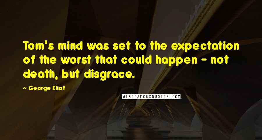 George Eliot Quotes: Tom's mind was set to the expectation of the worst that could happen - not death, but disgrace.
