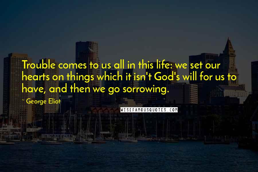 George Eliot Quotes: Trouble comes to us all in this life: we set our hearts on things which it isn't God's will for us to have, and then we go sorrowing.