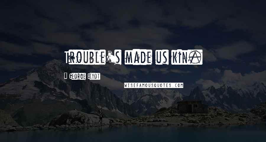 George Eliot Quotes: Trouble's made us kin.