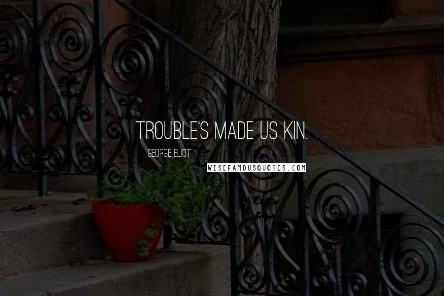 George Eliot Quotes: Trouble's made us kin.