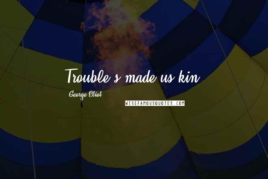 George Eliot Quotes: Trouble's made us kin.