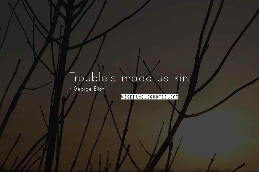 George Eliot Quotes: Trouble's made us kin.