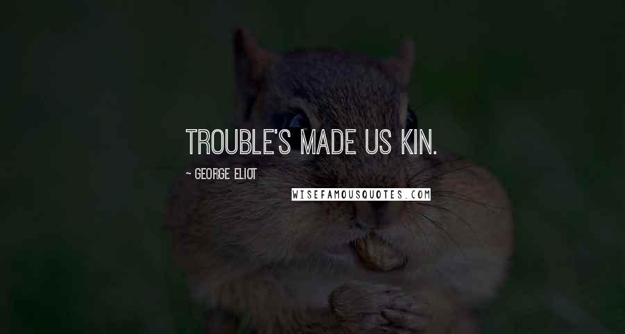 George Eliot Quotes: Trouble's made us kin.