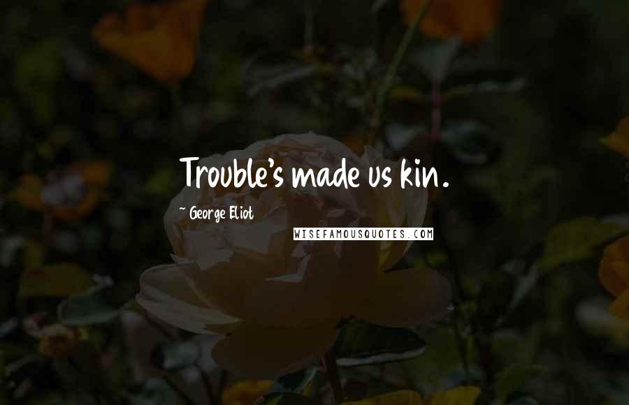George Eliot Quotes: Trouble's made us kin.