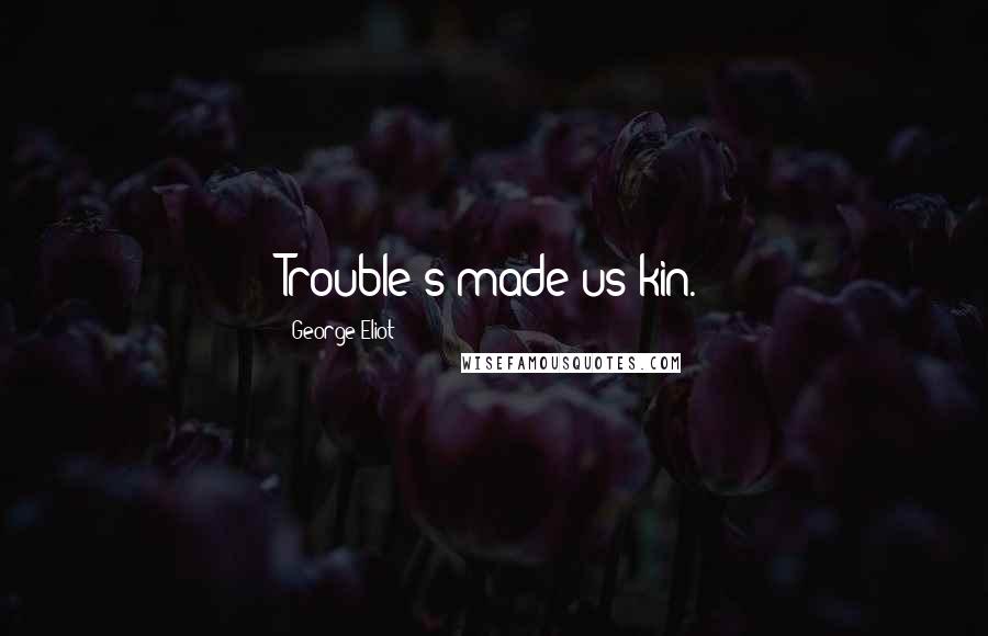 George Eliot Quotes: Trouble's made us kin.