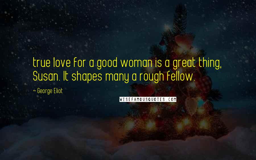 George Eliot Quotes: true love for a good woman is a great thing, Susan. It shapes many a rough fellow.