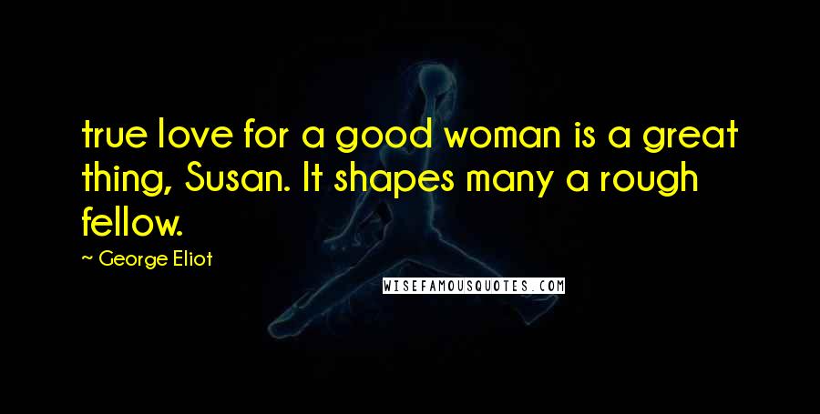 George Eliot Quotes: true love for a good woman is a great thing, Susan. It shapes many a rough fellow.