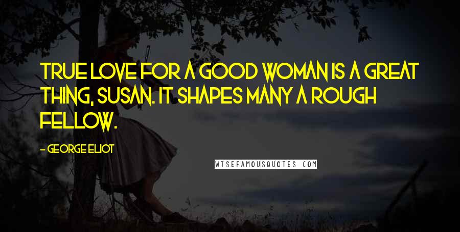 George Eliot Quotes: true love for a good woman is a great thing, Susan. It shapes many a rough fellow.