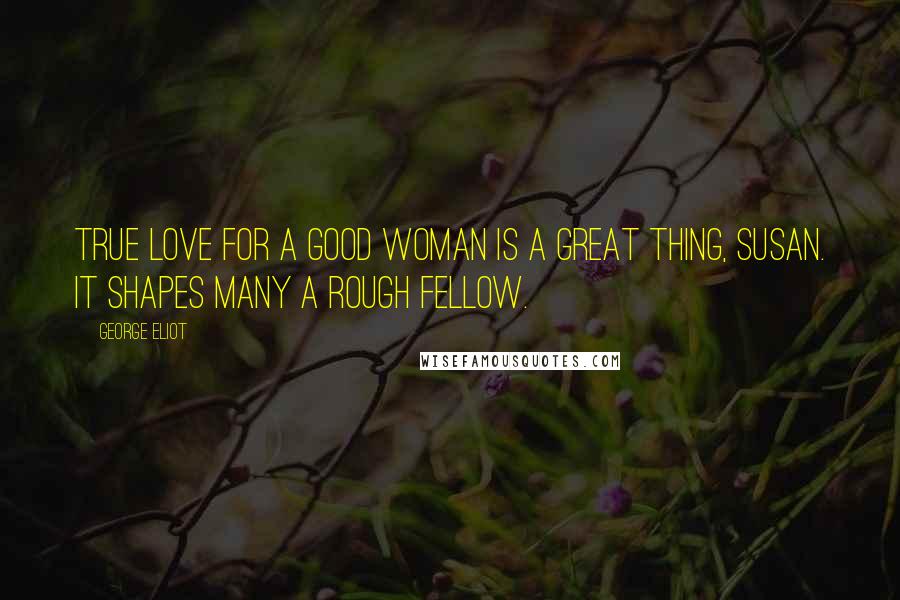 George Eliot Quotes: true love for a good woman is a great thing, Susan. It shapes many a rough fellow.