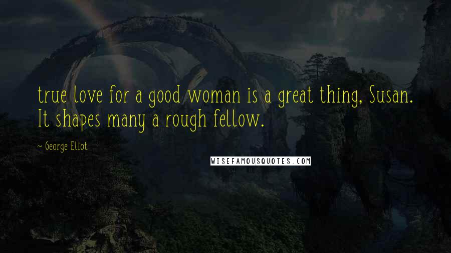 George Eliot Quotes: true love for a good woman is a great thing, Susan. It shapes many a rough fellow.