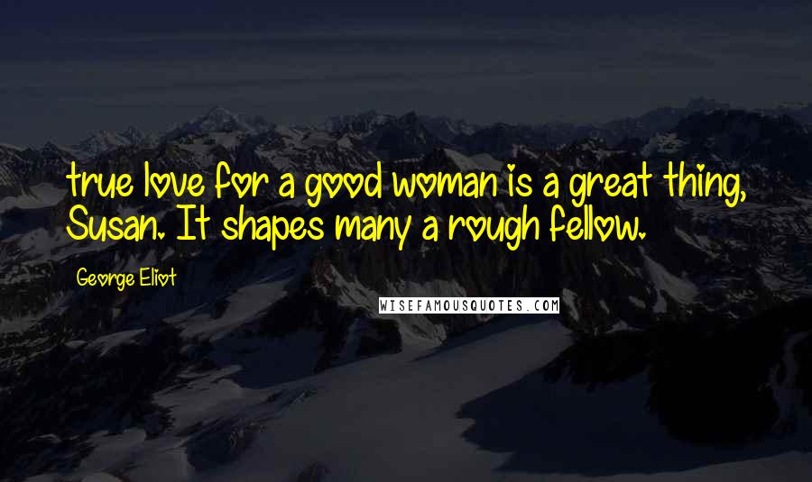 George Eliot Quotes: true love for a good woman is a great thing, Susan. It shapes many a rough fellow.