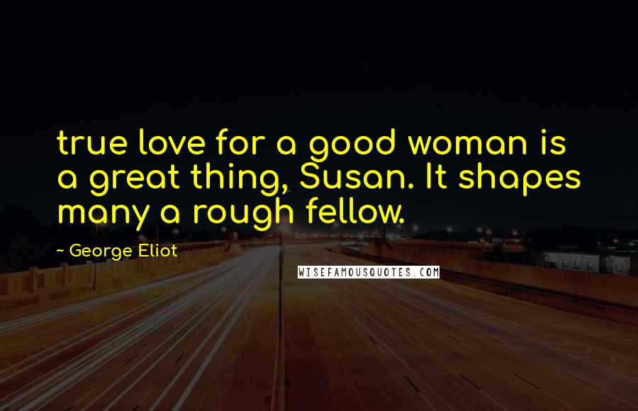 George Eliot Quotes: true love for a good woman is a great thing, Susan. It shapes many a rough fellow.