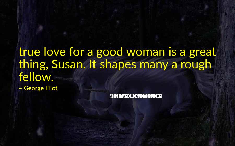 George Eliot Quotes: true love for a good woman is a great thing, Susan. It shapes many a rough fellow.