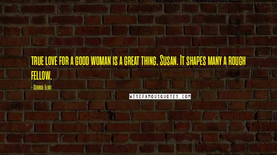 George Eliot Quotes: true love for a good woman is a great thing, Susan. It shapes many a rough fellow.