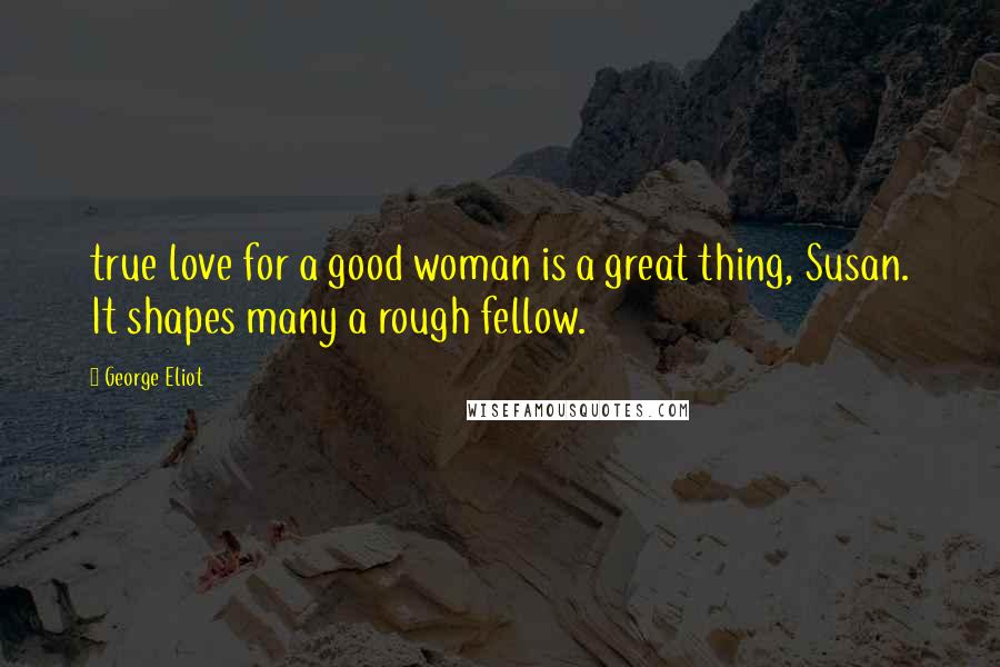 George Eliot Quotes: true love for a good woman is a great thing, Susan. It shapes many a rough fellow.