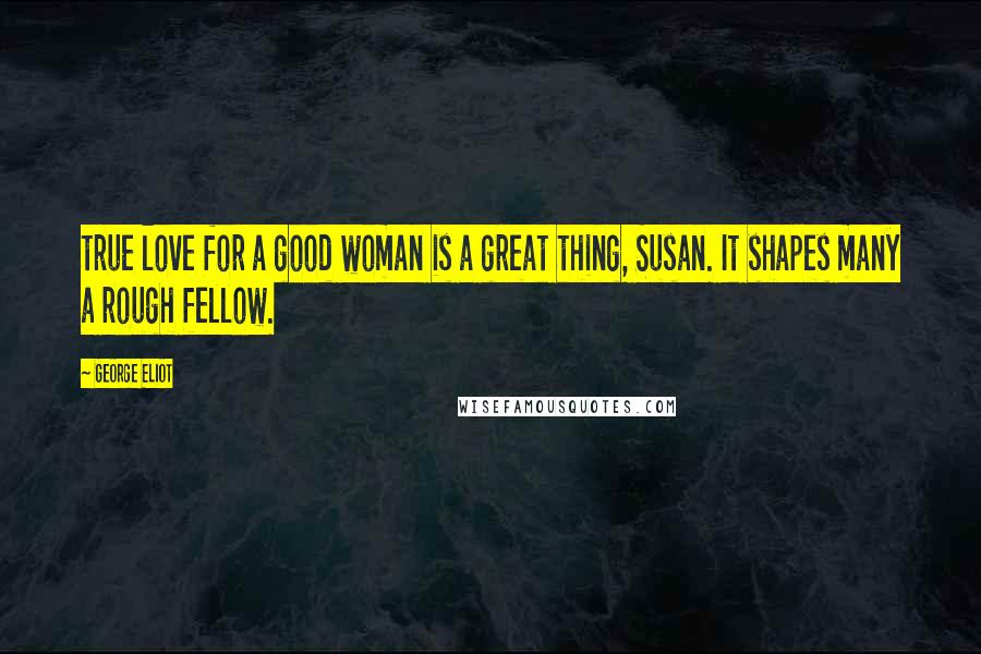 George Eliot Quotes: true love for a good woman is a great thing, Susan. It shapes many a rough fellow.