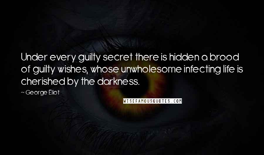 George Eliot Quotes: Under every guilty secret there is hidden a brood of guilty wishes, whose unwholesome infecting life is cherished by the darkness.