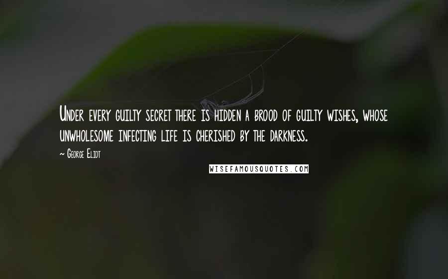 George Eliot Quotes: Under every guilty secret there is hidden a brood of guilty wishes, whose unwholesome infecting life is cherished by the darkness.