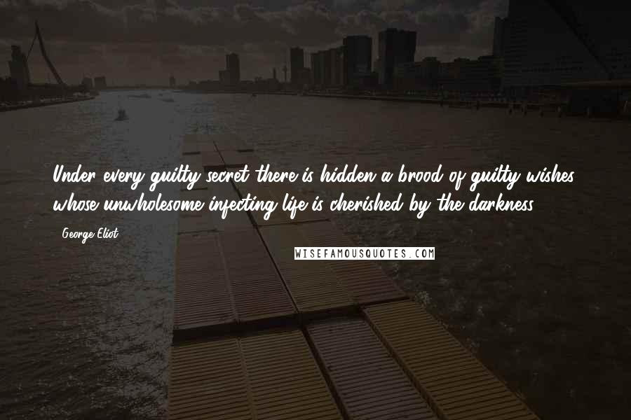 George Eliot Quotes: Under every guilty secret there is hidden a brood of guilty wishes, whose unwholesome infecting life is cherished by the darkness.