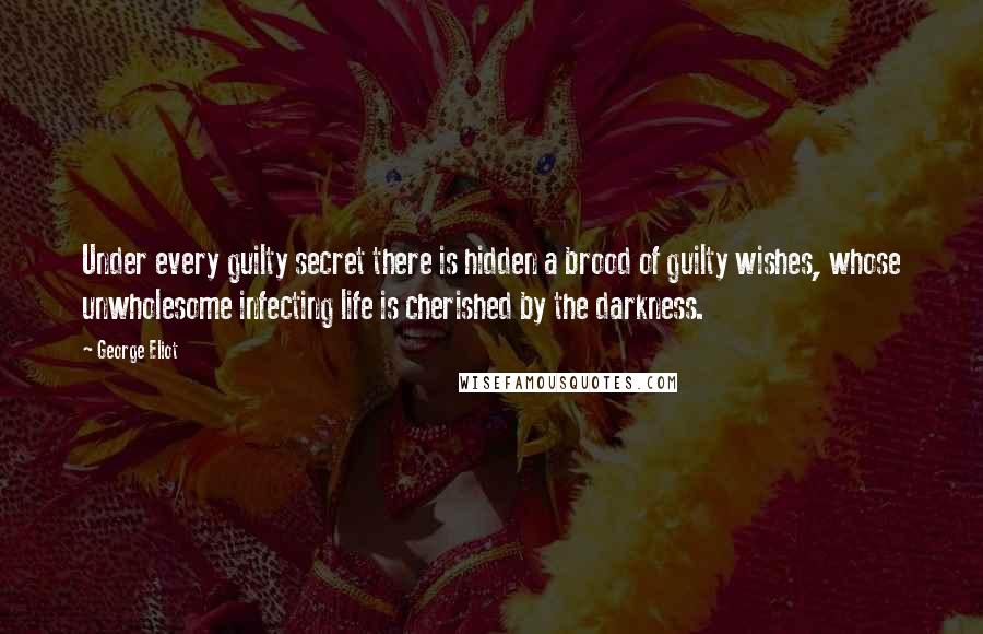 George Eliot Quotes: Under every guilty secret there is hidden a brood of guilty wishes, whose unwholesome infecting life is cherished by the darkness.