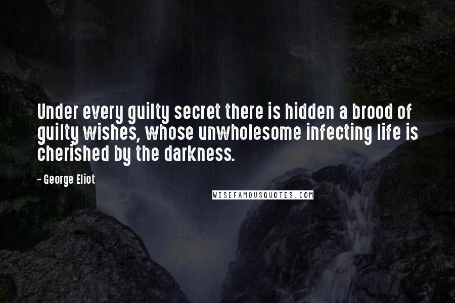 George Eliot Quotes: Under every guilty secret there is hidden a brood of guilty wishes, whose unwholesome infecting life is cherished by the darkness.