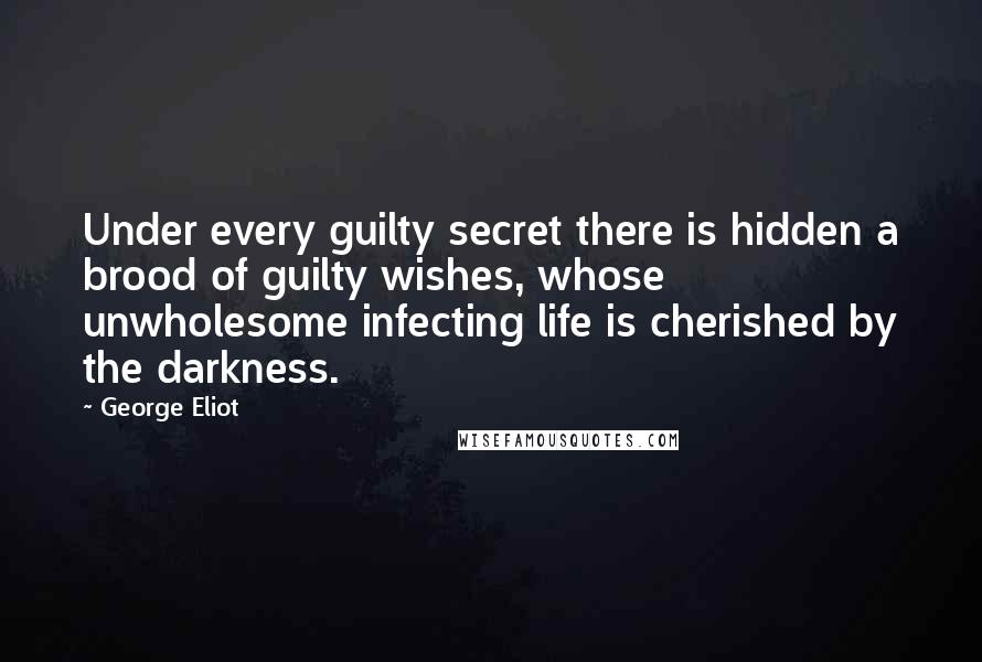 George Eliot Quotes: Under every guilty secret there is hidden a brood of guilty wishes, whose unwholesome infecting life is cherished by the darkness.